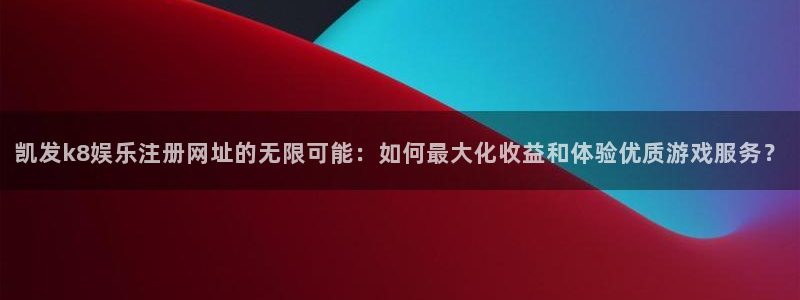 bbin视讯体育注册平台：凯发k8娱乐注册网址的无限可能：如何最大化收益和体验优质游戏服务？