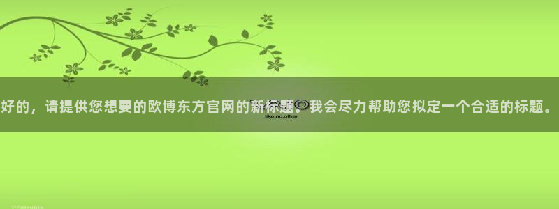 bbin视讯体育代理申请流程：好的，请提供您想要的欧博东方官网的新标题。我会尽力帮助您拟定一个合适的标题。