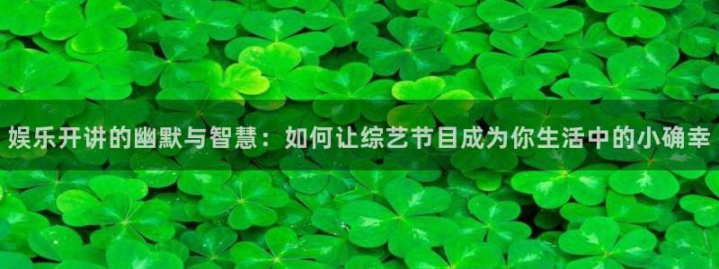 bbin视讯平台官网入口下载：娱乐开讲的幽默与智慧：如何让综艺节目成为你生活中的小确幸