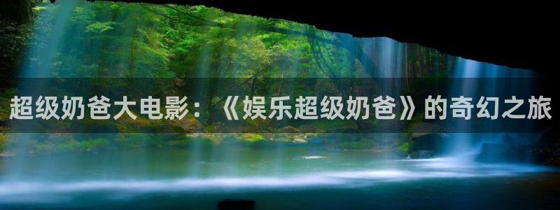 bbin视讯quan28.cc：超级奶爸大电影：《娱乐超级奶爸》的奇幻之旅