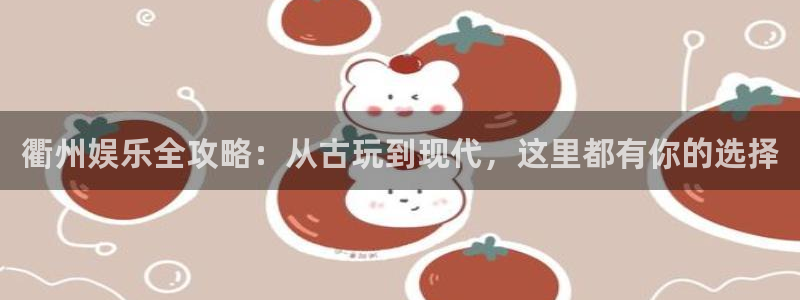bbin视讯登录：衢州娱乐全攻略：从古玩到现代，这里都有你的选择