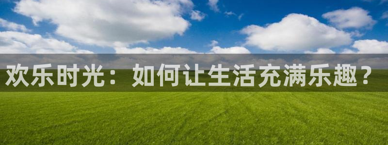 bbin视讯体育3在线注册：欢乐时光：如何让生活充满乐趣？