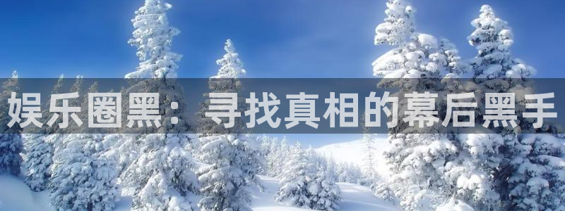 bbin视讯.ccm苹果版：娱乐圈黑：寻找真相的幕后黑手