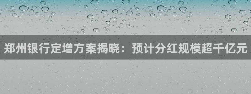 bbin视讯是什么：郑州银行定增方案揭晓：预计分红规模超千亿元