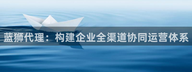 bbin视讯：蓝狮代理：构建企业全渠道协同运营体系