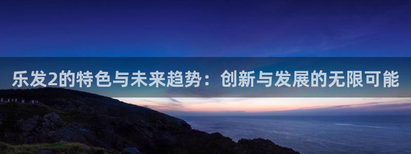 bbin视讯.ccmpc正版官网版下载：乐发2的特色与未来趋势：创新与发展的无限可能
