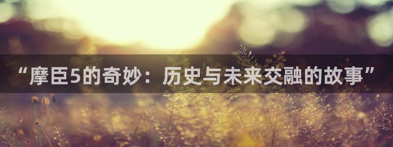 bbin视讯2注册：“摩臣5的奇妙：历史与未来交融的故事”