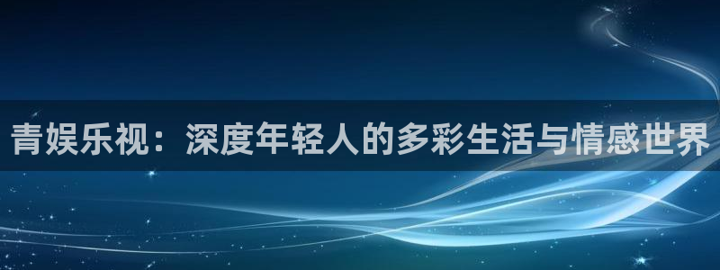 bbin视讯是啥：青娱乐视：深度年轻人的多彩生活与情感世界