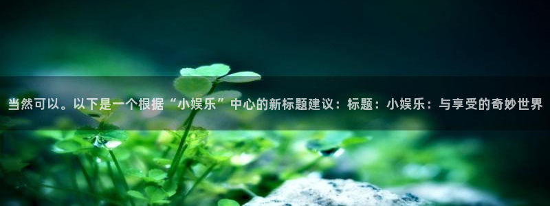 bbin视讯凯捷开号链接：当然可以。以下是一个根据“小娱乐”中心的新标题建议：标题：小娱乐：与享受的奇妙世界