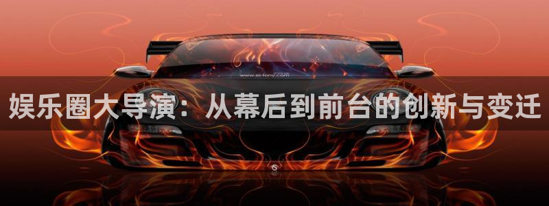 bbin视讯平台注册：娱乐圈大导演：从幕后到前台的创新与变迁