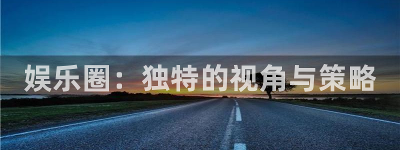 南宫bbin视讯官网版：娱乐圈：独特的视角与策略